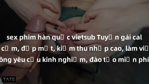 sex phim hàn quốc vietsub Tuyển gái call girl Việt Nam gợi cảm, đẹp mắt, kiếm thu nhập cao, làm việc linh hoạt, không yêu cầu kinh nghiệm, đào tạo miễn phí. Liên hệ ngay để biết thêm chi tiết!