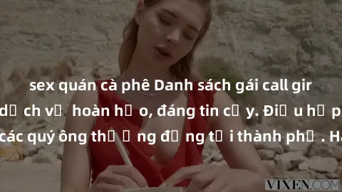 sex quán cà phê Danh sách gái call girl vip chất lượng, dịch vụ hoàn hảo, đáng tin cậy. Điều hấp dẫn cho các quý ông thượng đẳng tại thành phố. Hãy nhấc máy và đặt lịch ngay!