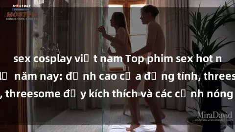 sex cosplay việt nam Top phim sex hot nhất không thể bỏ lỡ năm nay: đỉnh cao của đồng tính, threesome đầy kích thích và các cảnh nóng đang gây sốt!