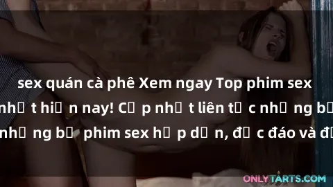 sex quán cà phê Xem ngay Top phim sex mới nhất đang hot nhất hiện nay! Cập nhật liên tục những bộ phim sex hấp dẫn, độc đáo và đầy kích thích.
