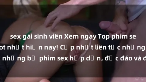sex gái sinh viên Xem ngay Top phim sex mới nhất đang hot nhất hiện nay! Cập nhật liên tục những bộ phim sex hấp dẫn, độc đáo và đầy kích thích.