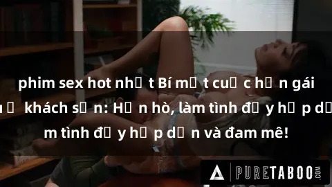 phim sex hot nhất Bí mật cuộc hẹn gái Việt lần đầu ở khách sạn: Hẹn hò, làm tình đầy hấp dẫn và đam mê!