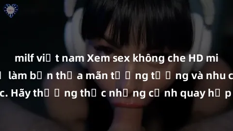 milf việt nam Xem sex không che HD miễn phí đảm bảo sẽ làm bạn thỏa mãn tưởng tượng và nhu cầu tình dục. Hãy thưởng thức những cảnh quay hấp dẫn và mãnh liệt ngay bây giờ!
