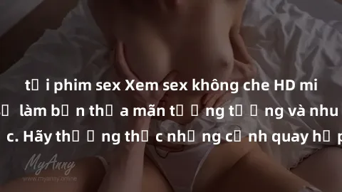 tải phim sex Xem sex không che HD miễn phí đảm bảo sẽ làm bạn thỏa mãn tưởng tượng và nhu cầu tình dục. Hãy thưởng thức những cảnh quay hấp dẫn và mãnh liệt ngay bây giờ!