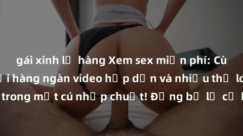 gái xinh lộ hàng Xem sex miễn phí: Cùng trải nghiệm với hàng ngàn video hấp dẫn và nhiều thể loại đa dạng chỉ trong một cú nhấp chuột! Đừng bỏ lỡ cơ hội thưởng thức tuyệt vời này ngay hôm nay!