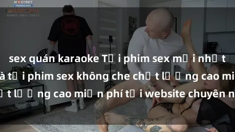 sex quán karaoke Tải phim sex mới nhất hot nhất - Xem và tải phim sex không che chất lượng cao miễn phí tại website chuyên nghiệp.