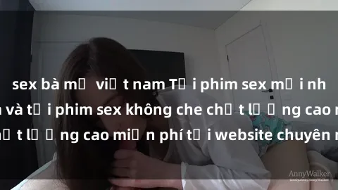 sex bà mẹ việt nam Tải phim sex mới nhất hot nhất - Xem và tải phim sex không che chất lượng cao miễn phí tại website chuyên nghiệp.