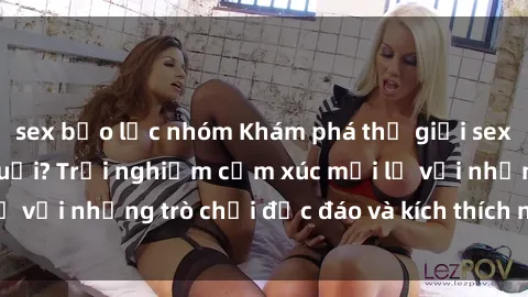 sex bạo lực nhóm Khám phá thế giới sex trực tuyến: Hơn tuổi? Trải nghiệm cảm xúc mới lạ với những trò chơi độc đáo và kích thích người lớn