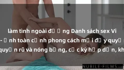 làm tình ngoài đường Danh sách sex Việt Nam không che - Ảnh toàn cảnh phong cách mới đầy quyến rũ và nóng bỏng, cực kỳ hấp dẫn, không thể bỏ qua!