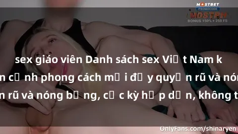 sex giáo viên Danh sách sex Việt Nam không che - Ảnh toàn cảnh phong cách mới đầy quyến rũ và nóng bỏng, cực kỳ hấp dẫn, không thể bỏ qua!