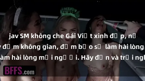 jav SM không che Gái Việt xinh đẹp, nồng nàn làm tình say đắm không gian, đảm bảo sẽ làm hài lòng mọi người. Hãy đến và trải nghiệm ngay!