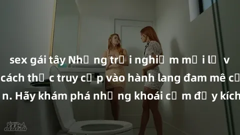 sex gái tây Những trải nghiệm mới lạ với sex tập thể và cách thức truy cập vào hành lang đam mê của bạn. Hãy khám phá những khoái cảm đầy kích thích với tập thể hấp dẫn!