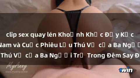 clip sex quay lén Khoảnh Khắc Đầy Kịch Tính: Sex  Việt Nam và Cuộc Phiêu Lưu Thú Vị của Ba Người Trẻ Trong Đêm Say Đắm