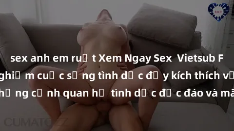 sex anh em ruột Xem Ngay Sex  Vietsub Full HD - Cùng trải nghiệm cuộc sống tình dục đầy kích thích với những cảnh quan hệ tình dục độc đáo và mãnh liệt trong bộ phim này!