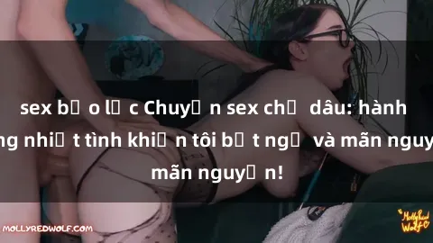 sex bạo lực Chuyện sex chị dâu: hành động nhiệt tình khiến tôi bất ngờ và mãn nguyện!