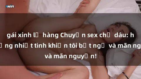 gái xinh lộ hàng Chuyện sex chị dâu: hành động nhiệt tình khiến tôi bất ngờ và mãn nguyện!