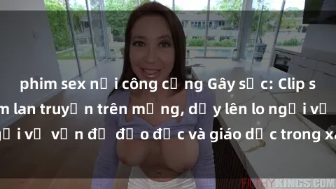 phim sex nơi công cộng Gây sốc: Clip sex mẹ con Việt Nam lan truyền trên mạng, dấy lên lo ngại về vấn đề đạo đức và giáo dục trong xã hội hiện nay.