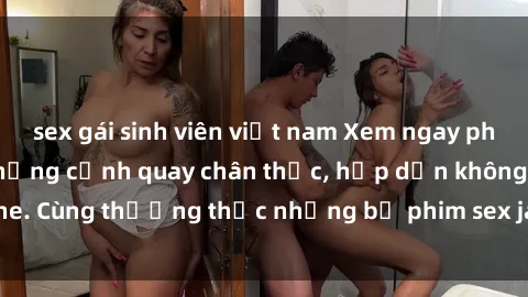 sex gái sinh viên việt nam Xem ngay phim sex jav HD với những cảnh quay chân thực, hấp dẫn không che. Cùng thưởng thức những bộ phim sex jav HD hot nhất hiện nay!