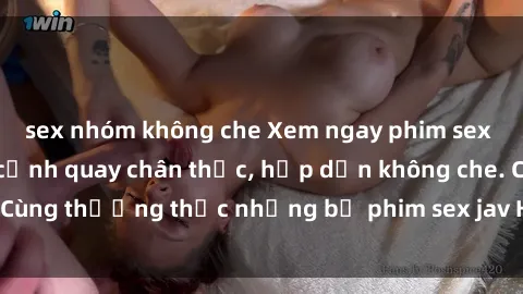 sex nhóm không che Xem ngay phim sex jav HD với những cảnh quay chân thực, hấp dẫn không che. Cùng thưởng thức những bộ phim sex jav HD hot nhất hiện nay!