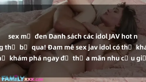 sex mỹ đen Danh sách các idol JAV hot nhất hiện nay không thể bỏ qua! Đam mê sex jav idol có thể khám phá ngay để thỏa mãn nhu cầu giải trí của mình!