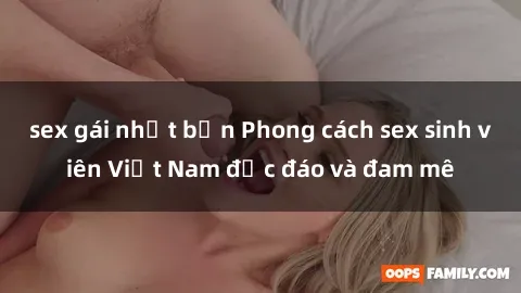 sex gái nhật bản Phong cách sex sinh viên Việt Nam độc đáo và đam mê